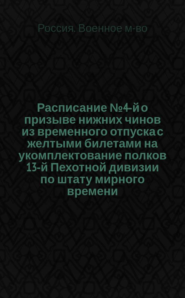 Расписание № 4-й о призыве нижних чинов из временного отпуска с желтыми билетами на укомплектование полков 13-й Пехотной дивизии по штату мирного времени : Утв. Воен. м-вом 17/VII 1859 г