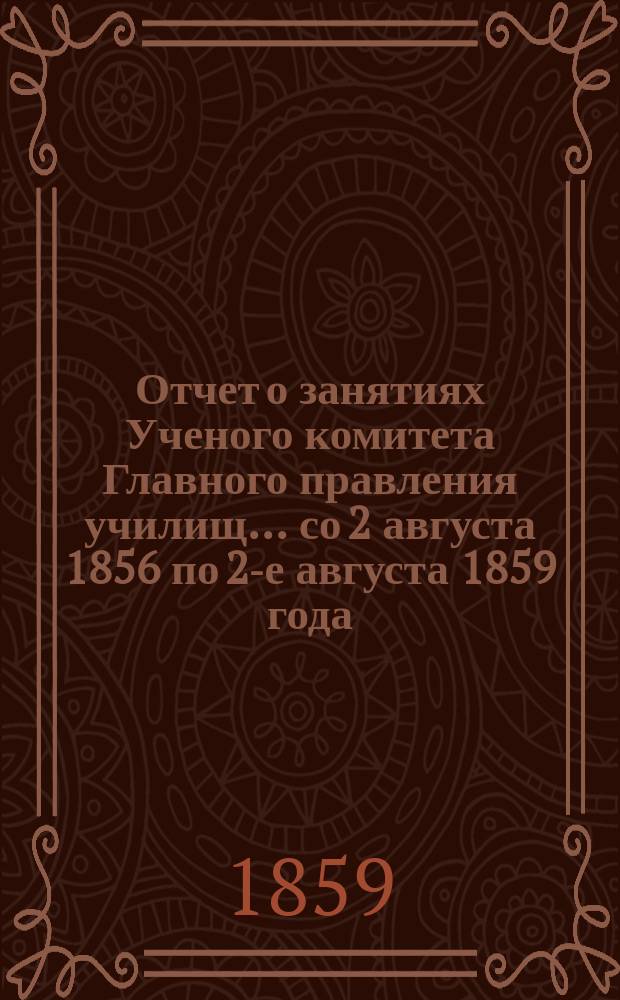 Отчет о занятиях Ученого комитета Главного правления училищ... ... со 2 августа 1856 по 2-е августа 1859 года