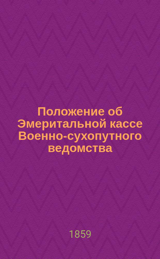 Положение об Эмеритальной кассе Военно-сухопутного ведомства : Утв. 25 июня 1859 г