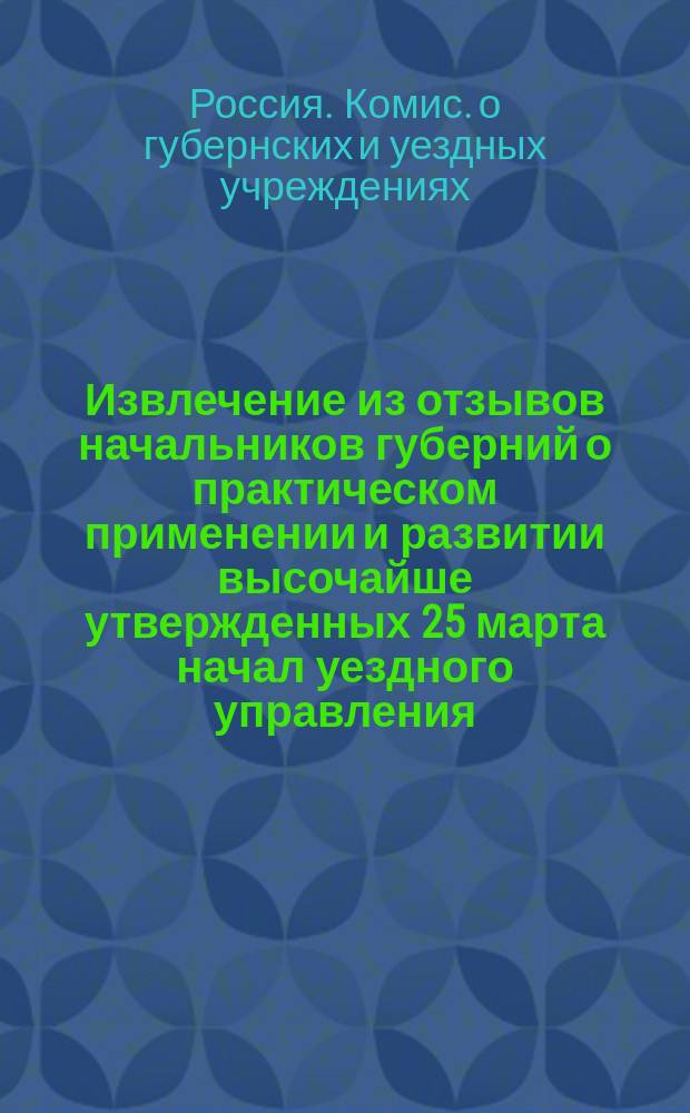 Извлечение из отзывов начальников губерний о практическом применении и развитии высочайше утвержденных 25 марта начал уездного управления : Сост. в авг. 1859 г. в Канцелярии Комис. об уезд. учреждениях, образ. при М-ве вн. дел