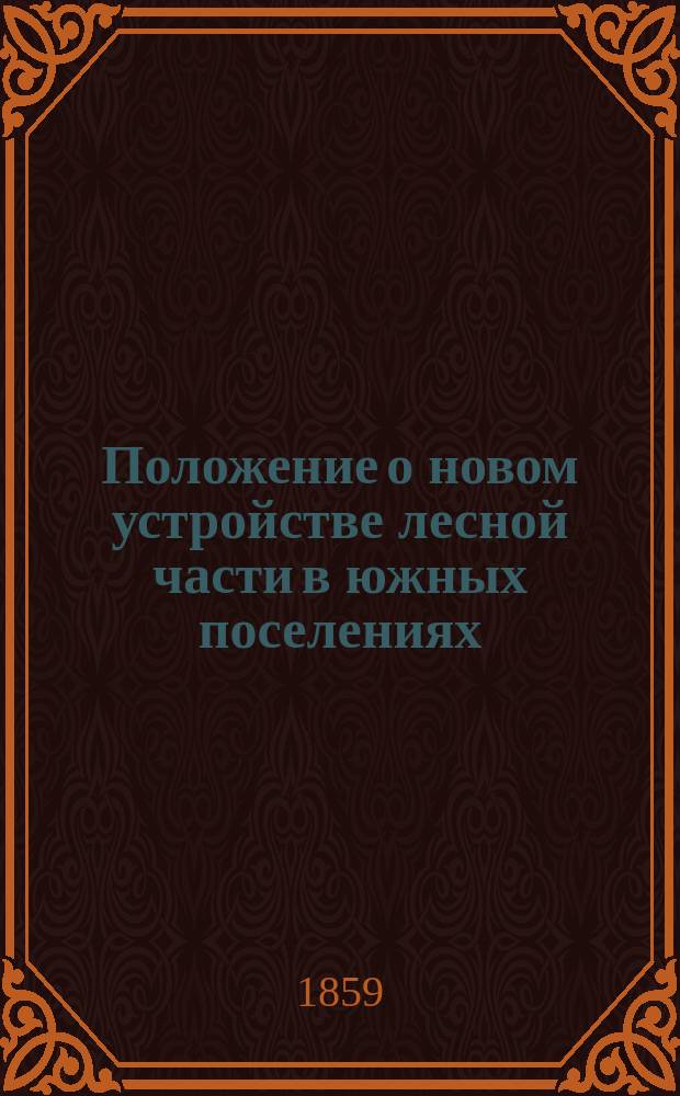 Положение о новом устройстве лесной части в южных поселениях : Утв. 4 мая 1859 г. министром гос. имуществ