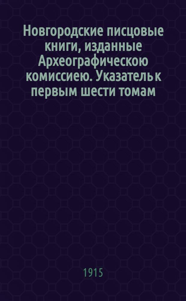 Новгородские писцовые книги, изданные Археографическою комиссиею. Указатель к первым шести томам