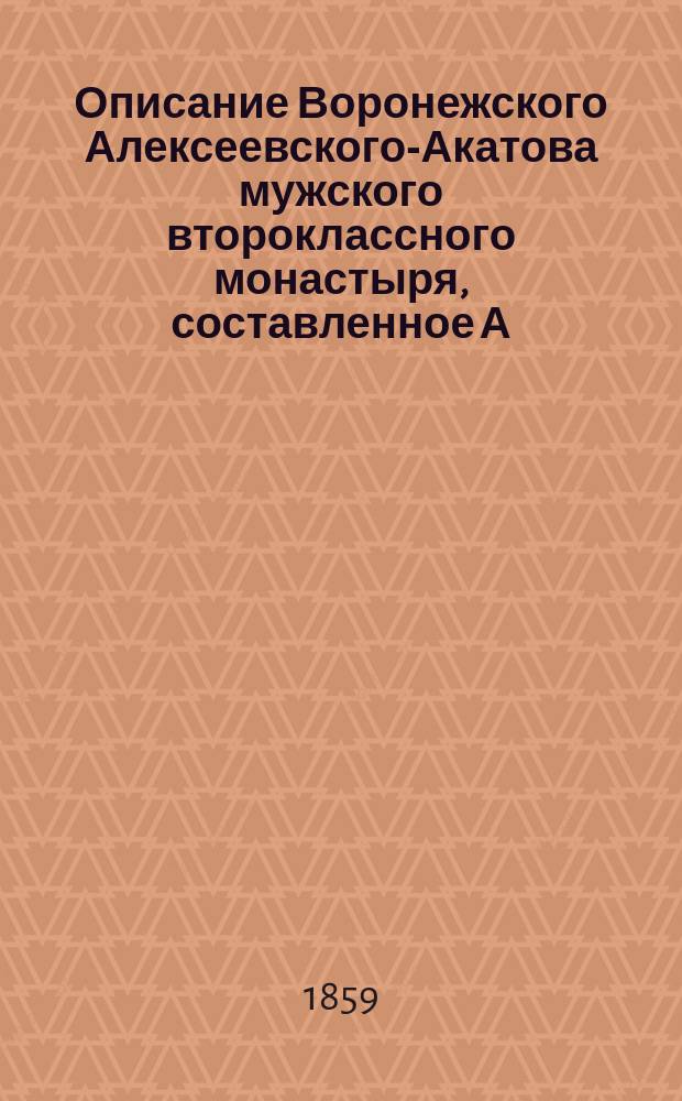 Описание Воронежского Алексеевского-Акатова мужского второклассного монастыря, [составленное А.И.] : С прил. вида сего монастыря