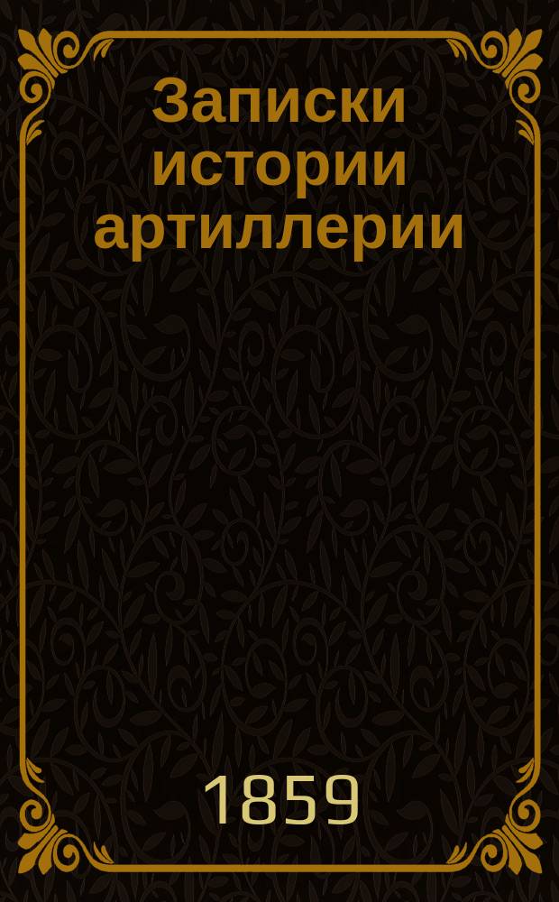Записки истории артиллерии : Курс Теорет. отд-ния Михайл. арт. акад