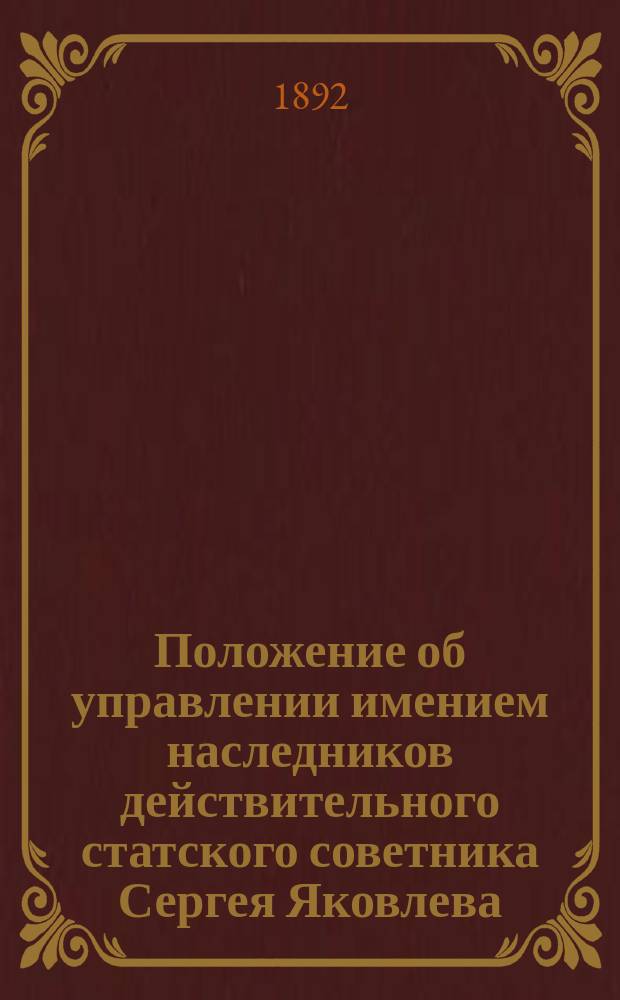 Положение об управлении имением наследников действительного статского советника Сергея Яковлева : Утв. 22 июня 1892 г