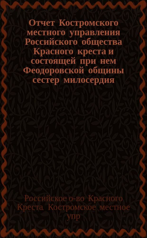 Отчет Костромского местного управления Российского общества Красного креста и состоящей при нем Феодоровской общины сестер милосердия...