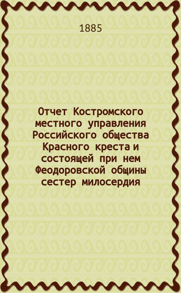 Отчет Костромского местного управления Российского общества Красного креста и состоящей при нем Феодоровской общины сестер милосердия... ... за 1884 год