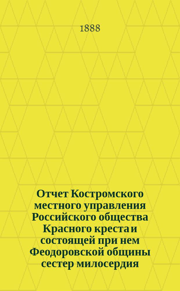 Отчет Костромского местного управления Российского общества Красного креста и состоящей при нем Феодоровской общины сестер милосердия... ... за 1887 год