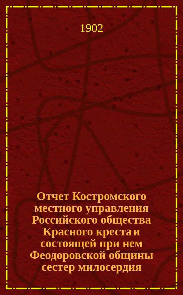 Отчет Костромского местного управления Российского общества Красного креста и состоящей при нем Феодоровской общины сестер милосердия... за 1901 год
