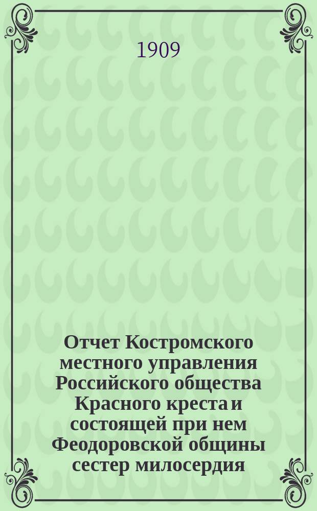 Отчет Костромского местного управления Российского общества Красного креста и состоящей при нем Феодоровской общины сестер милосердия... ... за 1908 год