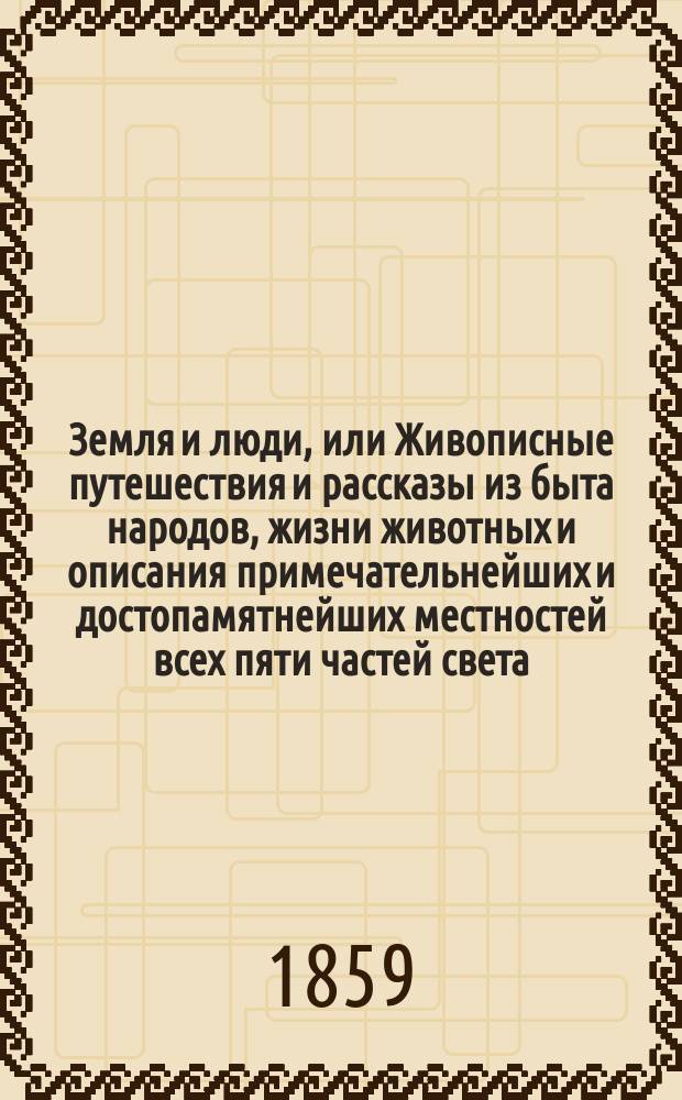 Земля и люди, или Живописные путешествия и рассказы из быта народов, жизни животных и описания примечательнейших и достопамятнейших местностей всех пяти частей света