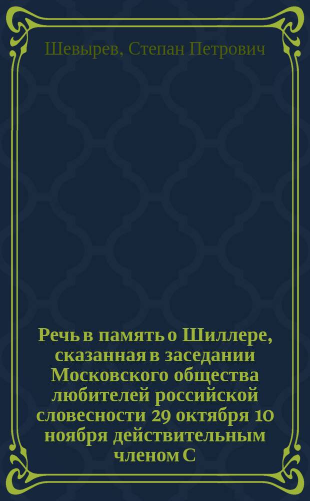 Речь в память о Шиллере, сказанная в заседании Московского общества любителей российской словесности 29 октября 10 ноября действительным членом С.П. Шевыревым