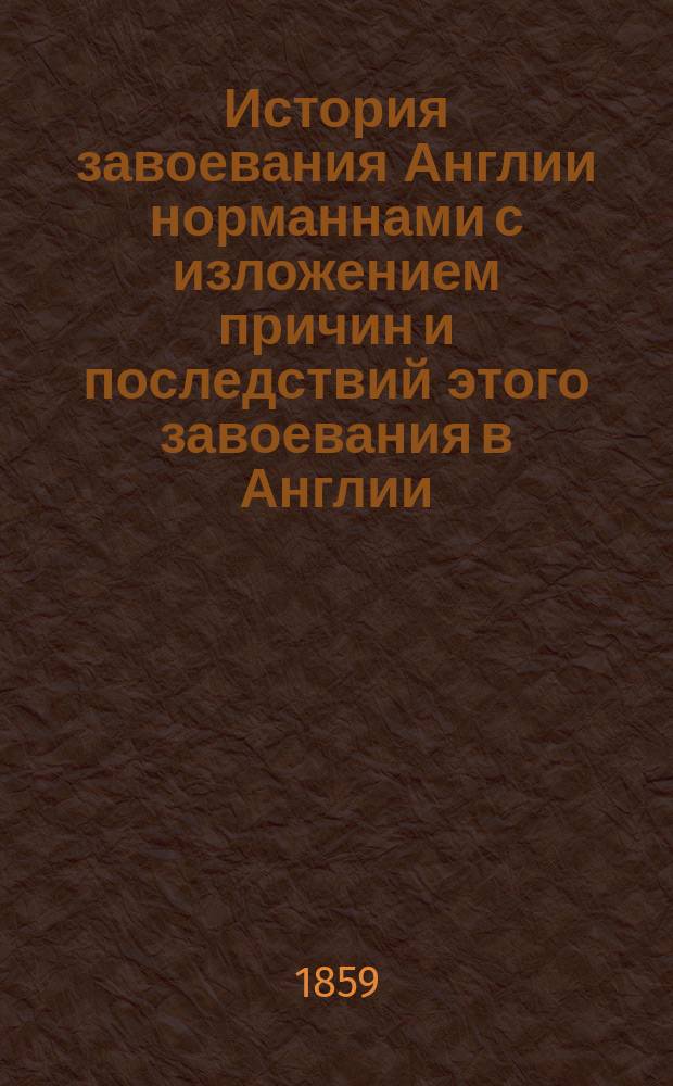 История завоевания Англии норманнами с изложением причин и последствий этого завоевания в Англии, Шотландии, Ирландии и на материке, до нашего времени : Пер. с фр. Ч. 1-3. Ч. 1