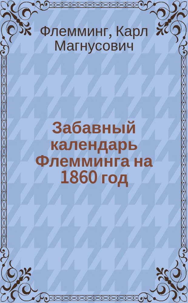 Забавный календарь Флемминга на 1860 год : С превосходными ст., советами, политипажами и предсказаниями, обнимающими без малого все отрасли науки, в том размере, как она оставила великого Гумбольдта : 2-й год Не для ред. и девиц