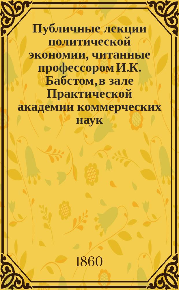 Публичные лекции политической экономии, читанные профессором И.К. Бабстом, в зале Практической академии коммерческих наук : Вып. [1]-3. Вып. 2