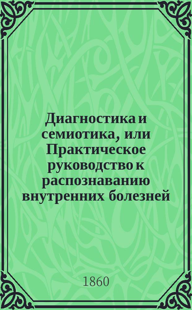 Диагностика и семиотика, или Практическое руководство к распознаванию внутренних болезней, содержащее анализ признаков и припадков всех болезней