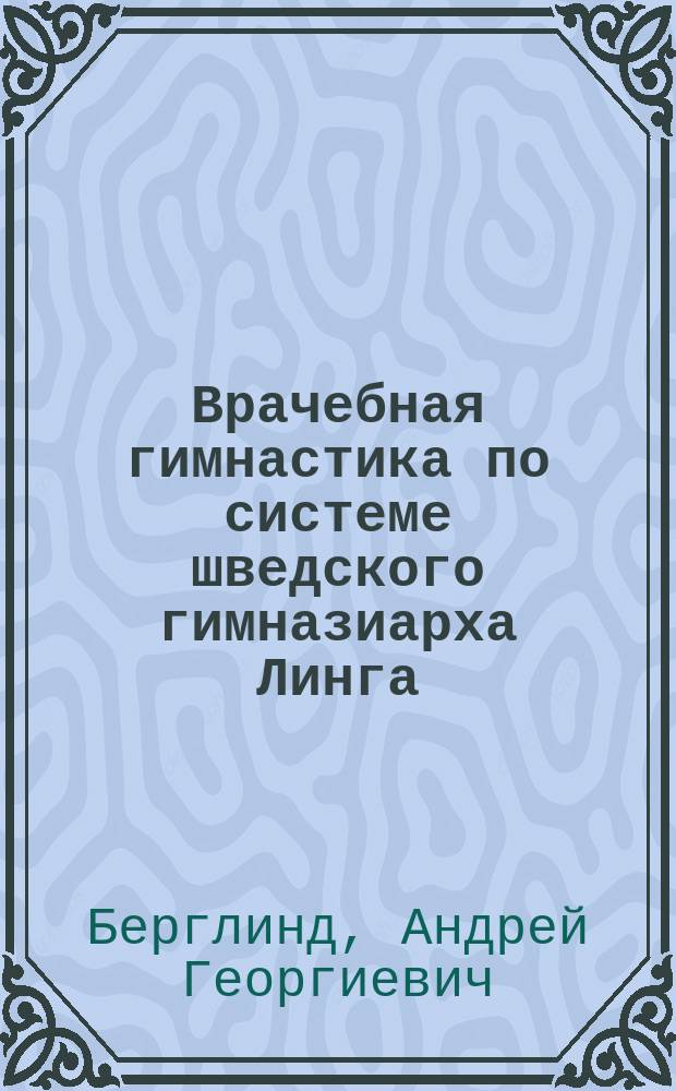 Врачебная гимнастика по системе шведского гимназиарха Линга : В 2-х ч. Ч. 1-2