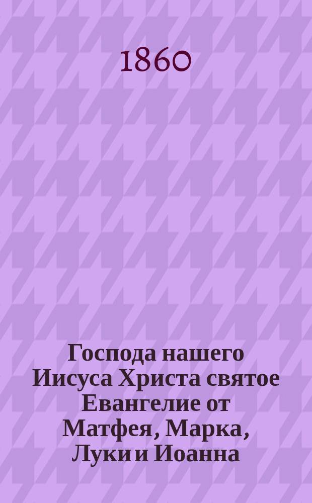 Господа нашего Иисуса Христа святое Евангелие от Матфея, Марка, Луки и Иоанна : На славянском и русском наречии