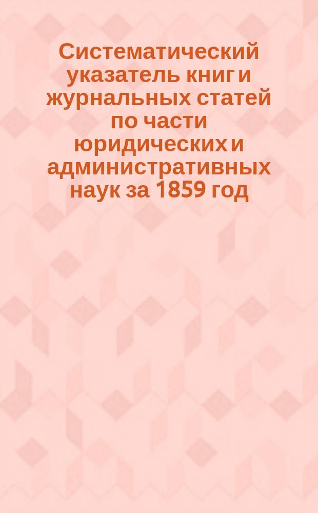 Систематический указатель книг и журнальных статей по части юридических и административных наук за 1859 год