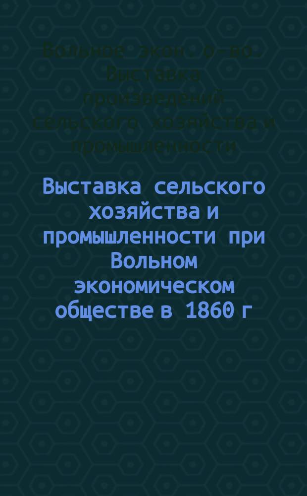 Выставка сельского хозяйства и промышленности при Вольном экономическом обществе в 1860 г. : Обзор и описание экспонатов