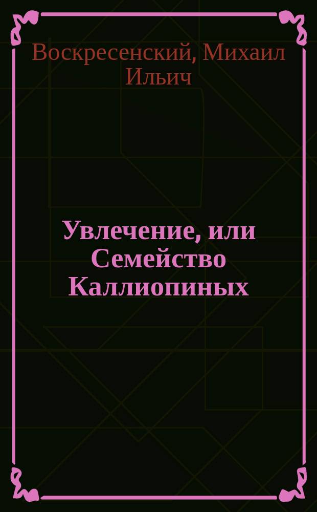 Увлечение, или Семейство Каллиопиных : Роман М.И. Воскресенского. Ч. 1-3