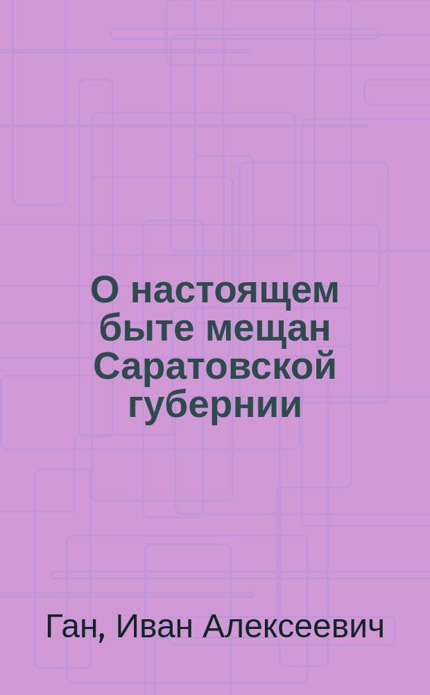 О настоящем быте мещан Саратовской губернии : Записка И.А. Гана