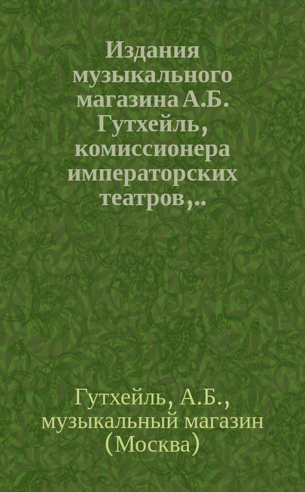 Издания музыкального магазина А.Б. Гутхейль, комиссионера императорских театров,... в Москве : Каталог
