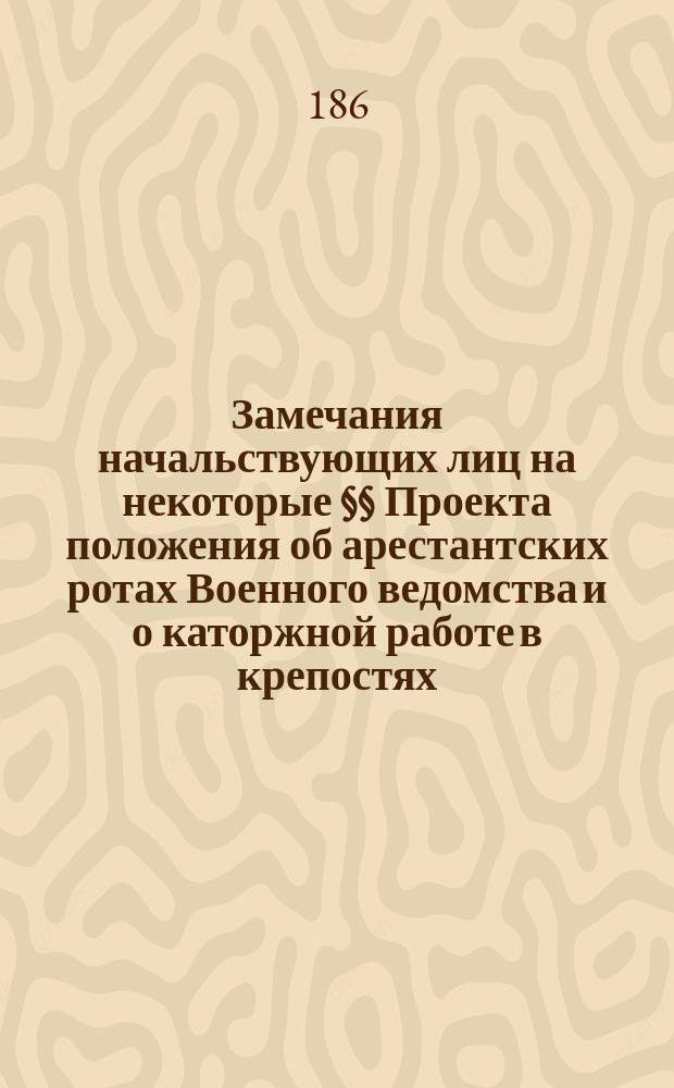 Замечания начальствующих лиц на некоторые §§ Проекта положения об арестантских ротах Военного ведомства и о каторжной работе в крепостях