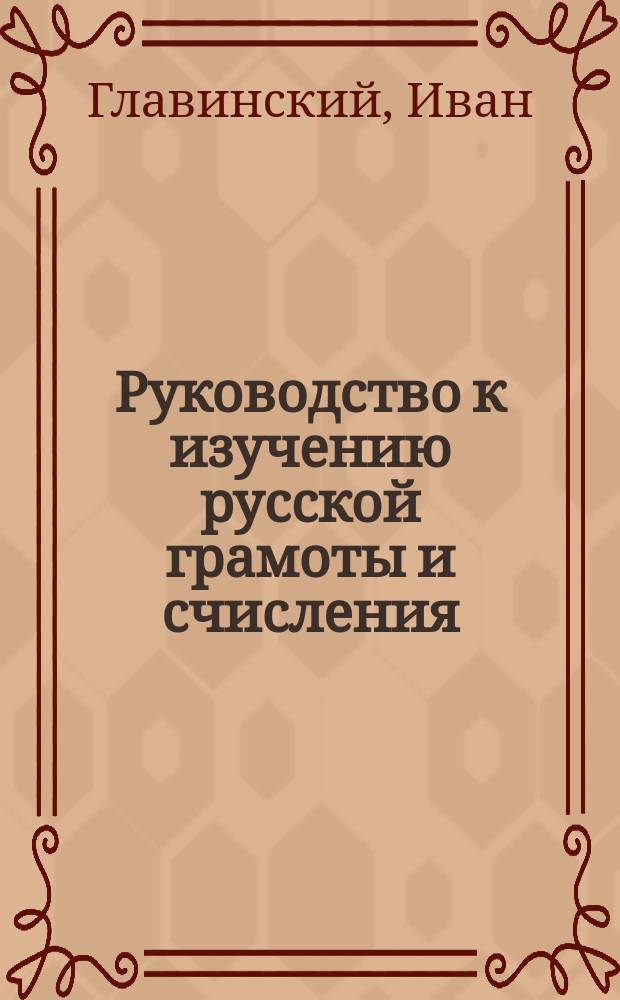 Руководство к изучению русской грамоты и счисления : В 4-х отд
