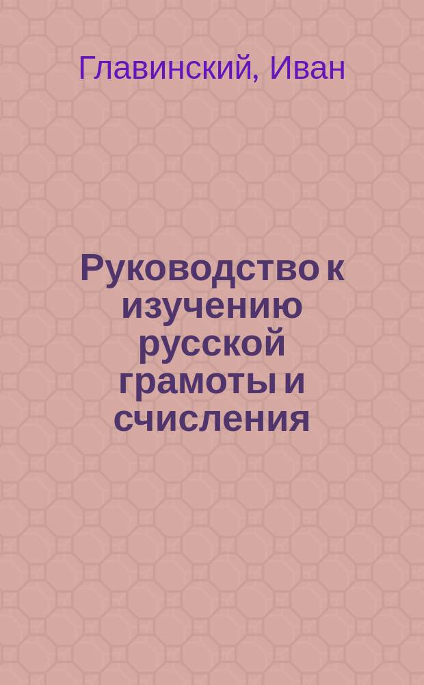 Руководство к изучению русской грамоты и счисления : В 4-х отд