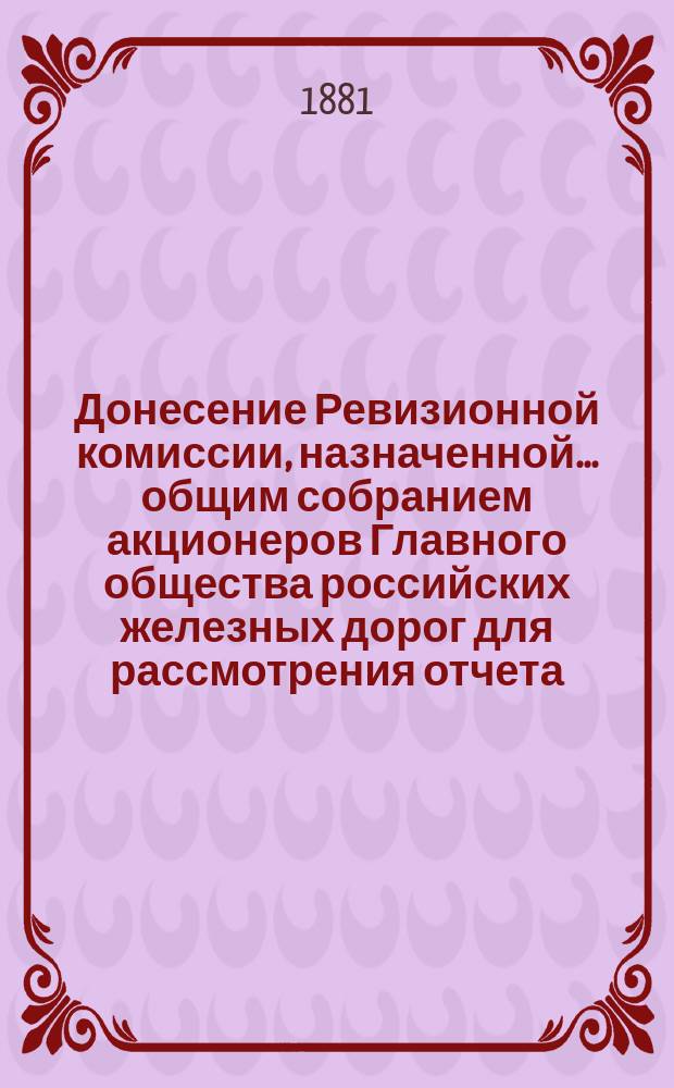 Донесение Ревизионной комиссии, назначенной... общим собранием акционеров Главного общества российских железных дорог для рассмотрения отчета... ... за 1879 год