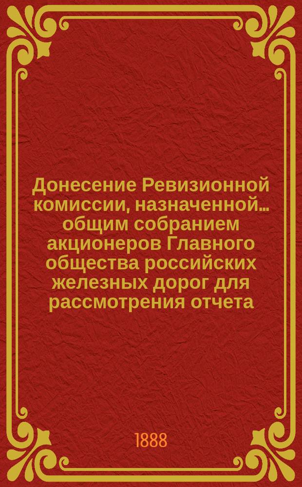 Донесение Ревизионной комиссии, назначенной... общим собранием акционеров Главного общества российских железных дорог для рассмотрения отчета... ... за 1886 год