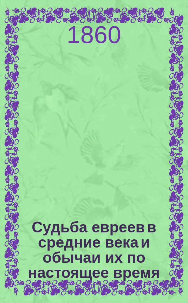 Судьба евреев в средние века и обычаи их по настоящее время : Перепеч. из "Рус. инвалида" 1858 г. № 188, 189, 190, 191, с приб. ст.: Талмуд и его начало