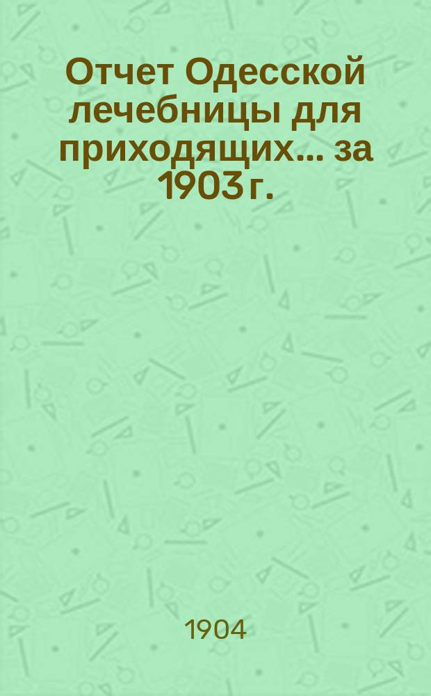 Отчет Одесской лечебницы для приходящих... ... за 1903 г.