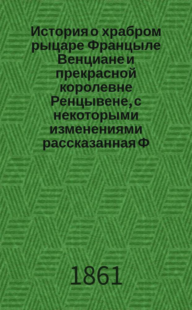 История о храбром рыцаре Францыле Венциане и прекрасной королевне Ренцывене, с некоторыми изменениями рассказанная Ф.М. Исаевым : С 8 карт