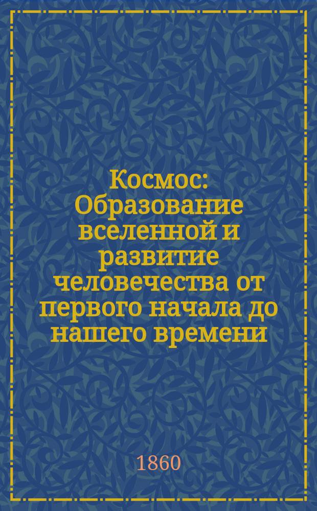 Космос : Образование вселенной и развитие человечества от первого начала до нашего времени : Чтение для детей ст. возраста : Сост. по Ф. Керберу : (С нем.). Ч. 1-3