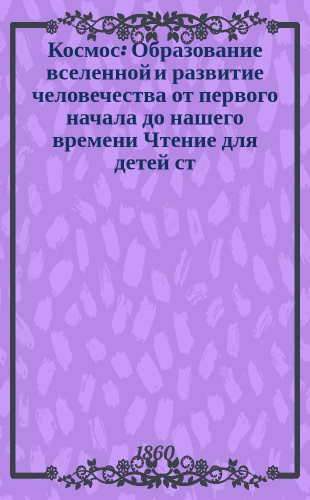 Космос : Образование вселенной и развитие человечества от первого начала до нашего времени Чтение для детей ст. возраста Сост. по Ф. Керберу (С нем.). Ч. 1-3. Ч. 1