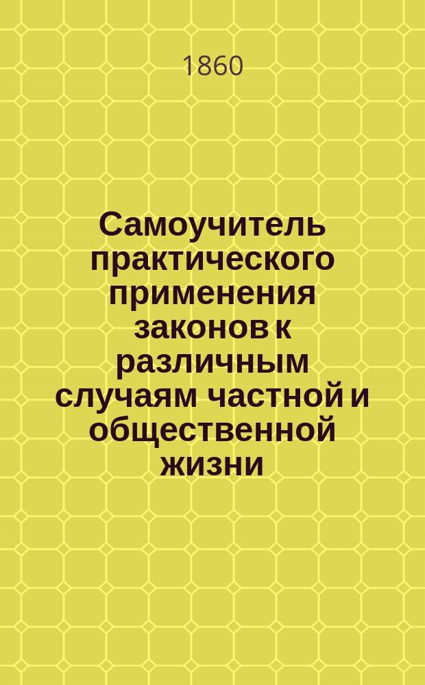 Самоучитель практического применения законов к различным случаям частной и общественной жизни, или Полнейшее наставление и руководство для несведущих в судебном делопроизводстве к составлению и написанию, без помощи стряпчего, всякого рода частных деловых бумаг и актов; руководства к производству уголовных следствий, с объяснением и приведением правил закона, к каждому из означенных предметов относящихся : Сост. по Своду законов изд. 1857 г. и его продолж. в 4 ч. Ч. 3 : [Дела, собственно до купеческого сословия относящиеся]