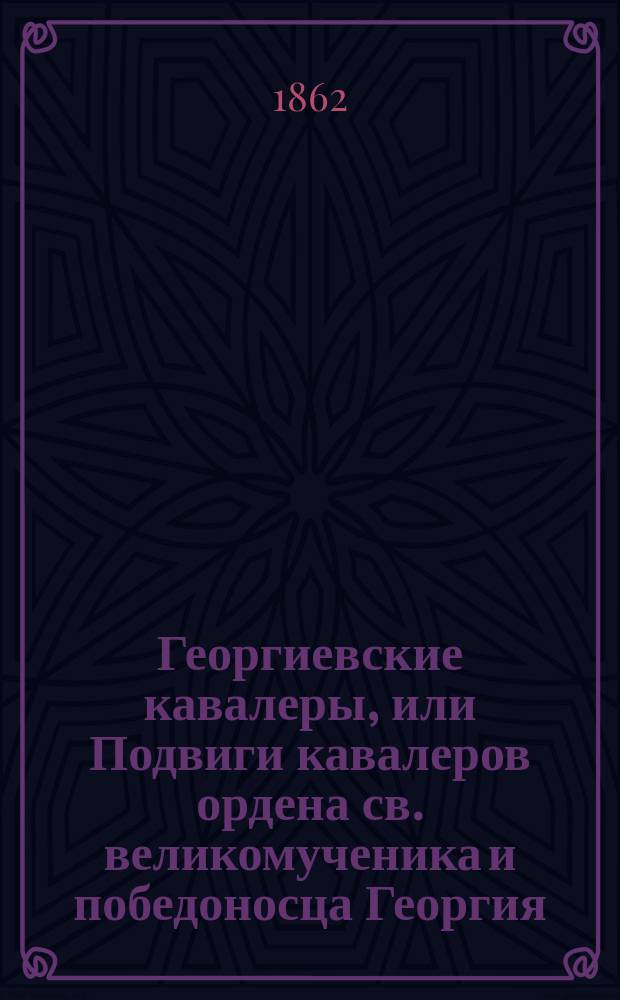 Георгиевские кавалеры, или Подвиги кавалеров ордена св. великомученика и победоносца Георгия, всех степеней с обозрением их службы и жизни. Вып. 7-10 : Хронологическое обозрение постановлений по ордену ; Генерал-от-артиллерии князь П.Д. Горчаков ; Генерал-от-артиллерии барон Н.И. Корф ; Полковник К.В. Любанский ; Поручик П.Ф. Яганов ; Поручик А.М. Нератов ; Фейерверкер Д.Я. Рудниченко ; Унтер-офицер П.И. Щербина