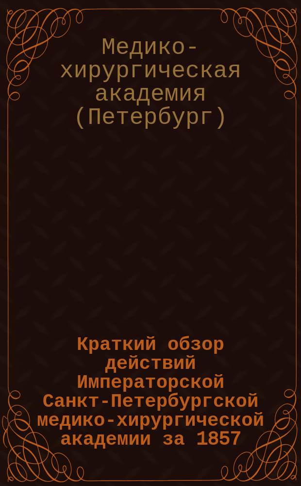 Краткий обзор действий Императорской Санкт-Петербургской медико-хирургической академии за 1857, 1858 и 1859 годы, в видах улучшения этого заведения