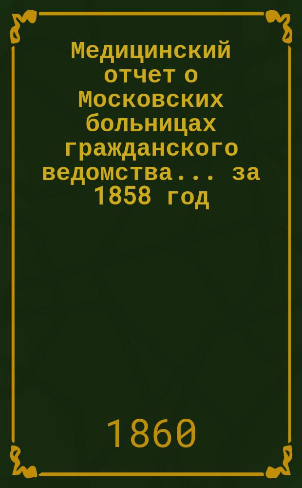 Медицинский отчет о Московских больницах гражданского ведомства... ... за 1858 год