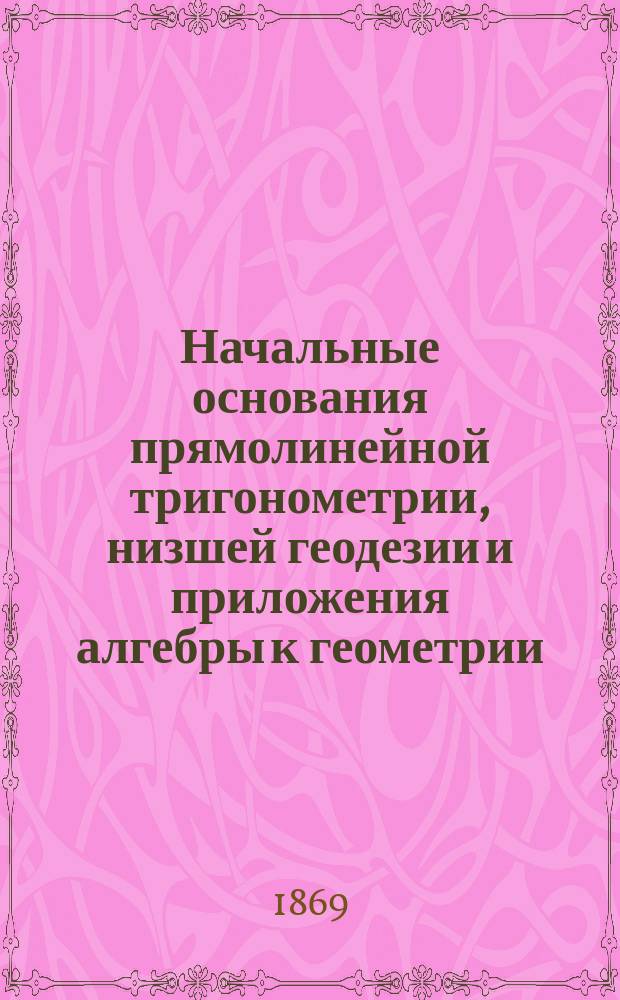 Начальные основания прямолинейной тригонометрии, низшей геодезии и приложения алгебры к геометрии