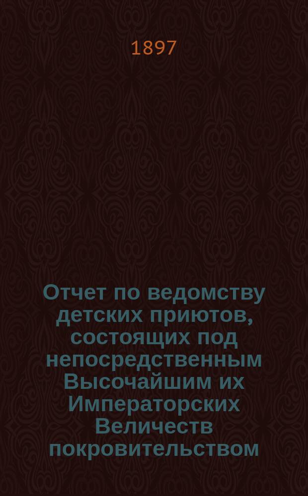 Отчет по ведомству детских приютов, состоящих под непосредственным Высочайшим их Императорских Величеств покровительством... ... за 1895 год