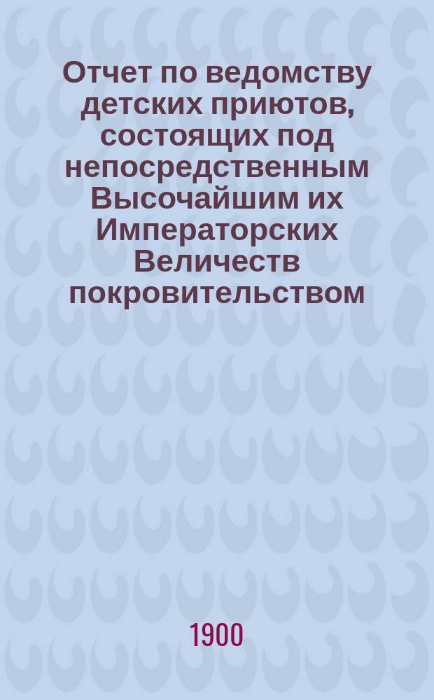 Отчет по ведомству детских приютов, состоящих под непосредственным Высочайшим их Императорских Величеств покровительством... ... за 1898 год