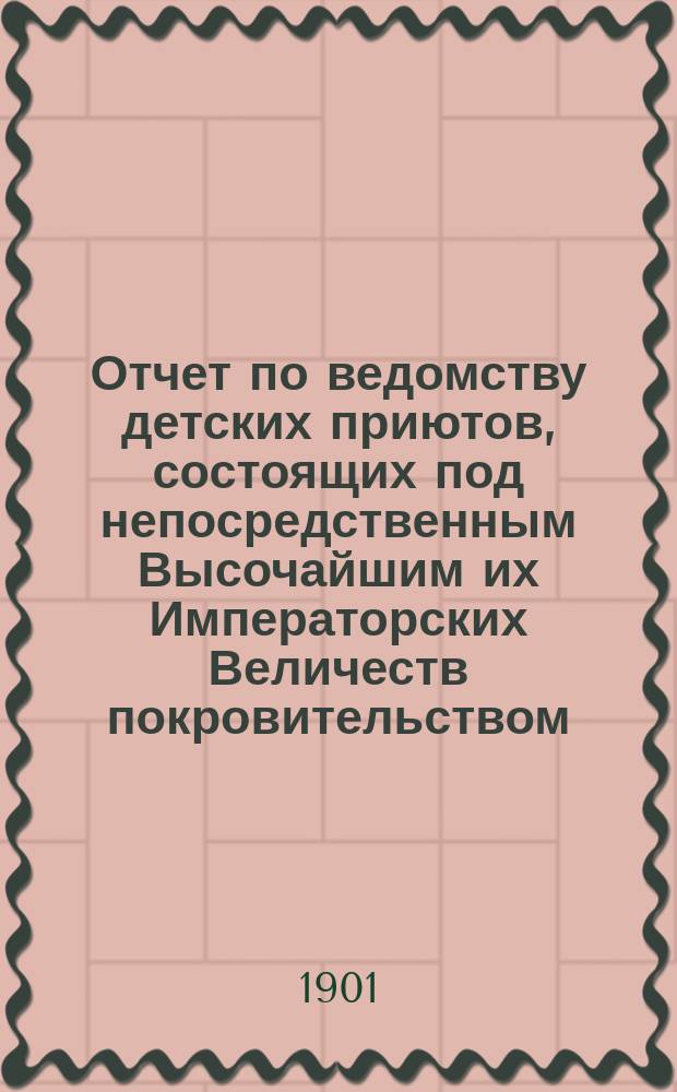 Отчет по ведомству детских приютов, состоящих под непосредственным Высочайшим их Императорских Величеств покровительством... ... за 1899 год