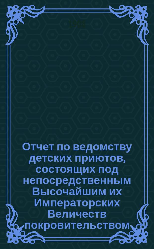 Отчет по ведомству детских приютов, состоящих под непосредственным Высочайшим их Императорских Величеств покровительством... ... за 1906 год