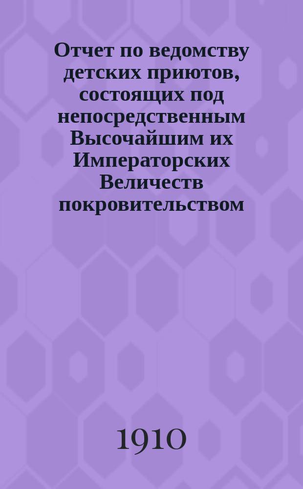 Отчет по ведомству детских приютов, состоящих под непосредственным Высочайшим их Императорских Величеств покровительством... ... за 1909 год