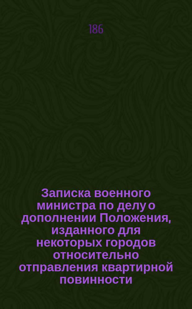 Записка военного министра по делу о дополнении Положения, изданного для некоторых городов относительно отправления квартирной повинности : В Ком. министров