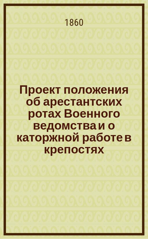 Проект положения об арестантских ротах Военного ведомства и о каторжной работе в крепостях