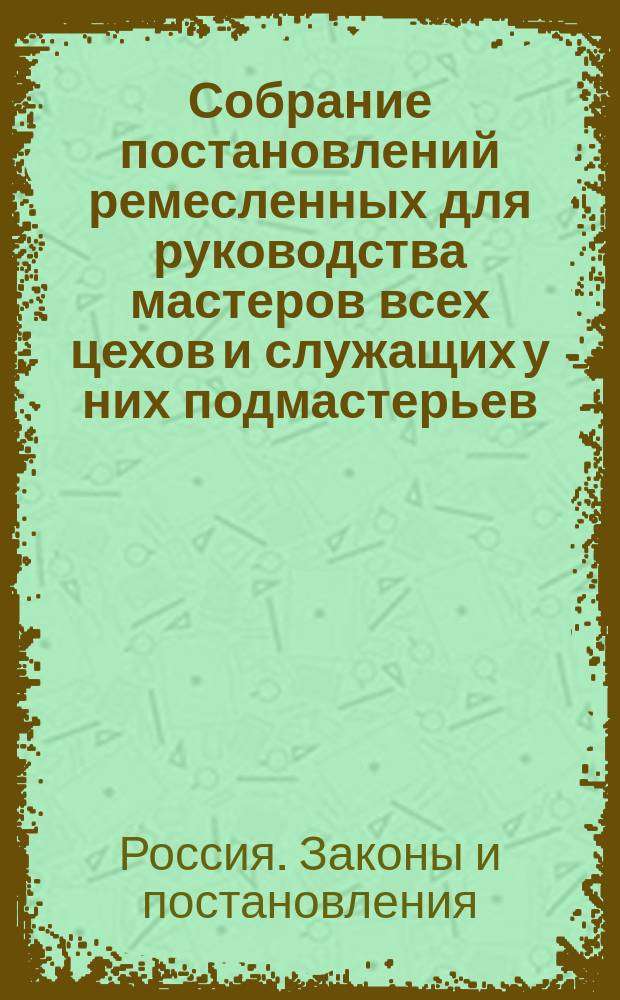 Собрание постановлений ремесленных для руководства мастеров всех цехов и служащих у них подмастерьев, и учеников, извлеченное из Свода законов изд. 1857 года